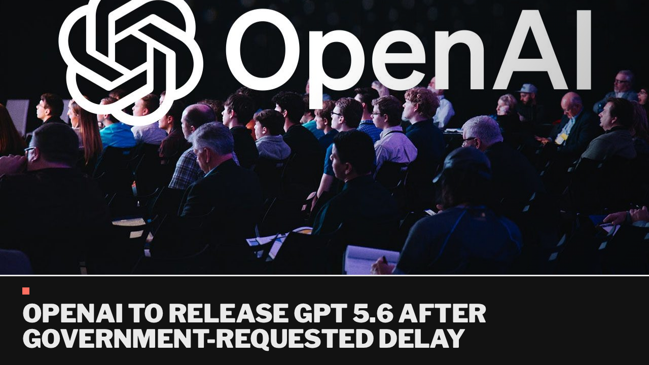 OpenAI to release GPT 5.6 after government-requested delay