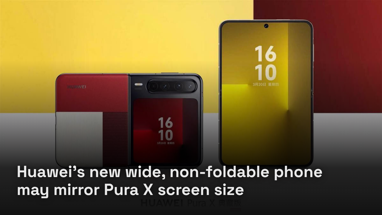 Huawei’s new wide, non-foldable phone may mirror Pura X screen size Huawei’s new wide, non-foldable phone may mirror Pura X screen size