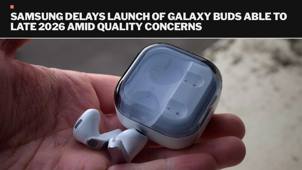 Samsung delays launch of Galaxy Buds Able to late 2026 amid quality concerns
