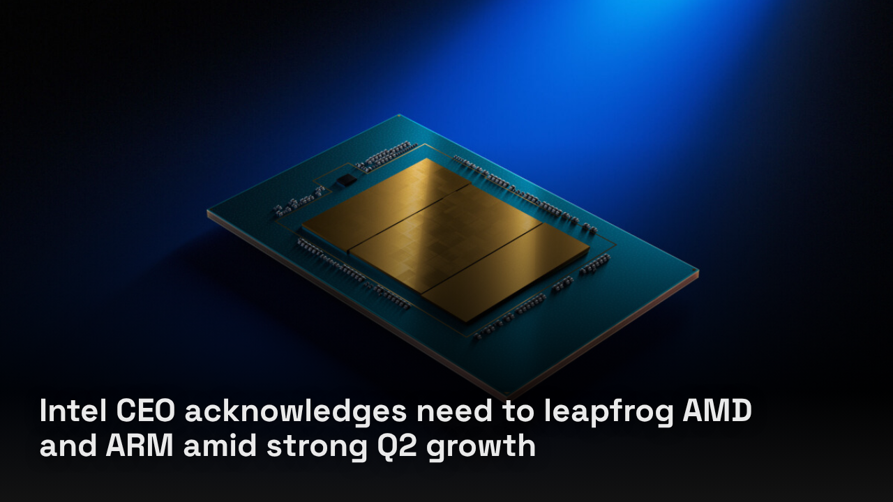 Intel CEO acknowledges need to leapfrog AMD and ARM amid strong Q2 growth