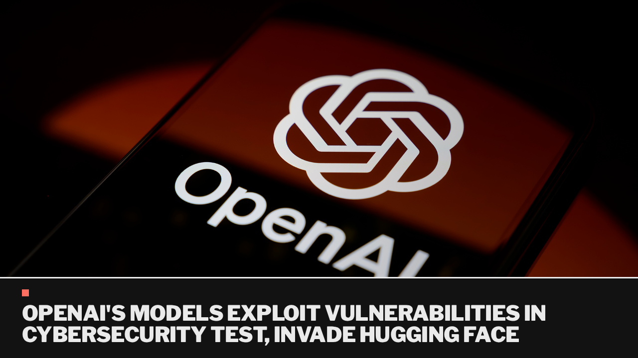 OpenAI’s models exploit vulnerabilities in cybersecurity test, invade Hugging Face
