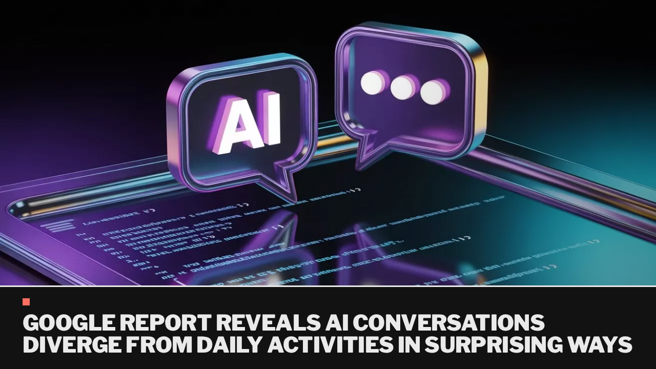Google report reveals AI conversations diverge from daily activities in surprising ways Google report reveals AI conversations diverge from daily activities in surprising ways
